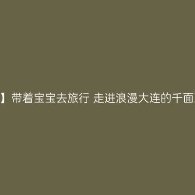 【大连】带着宝宝去旅行 走进浪漫大连的千面夏天
